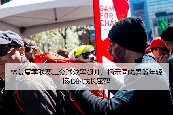 林葳夏季联赛三分球效率飙升，揭示同曦男篮年轻核心的成长密码