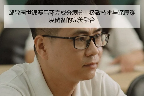 邹敬园世锦赛吊环完成分满分：极致技术与深厚难度储备的完美融合