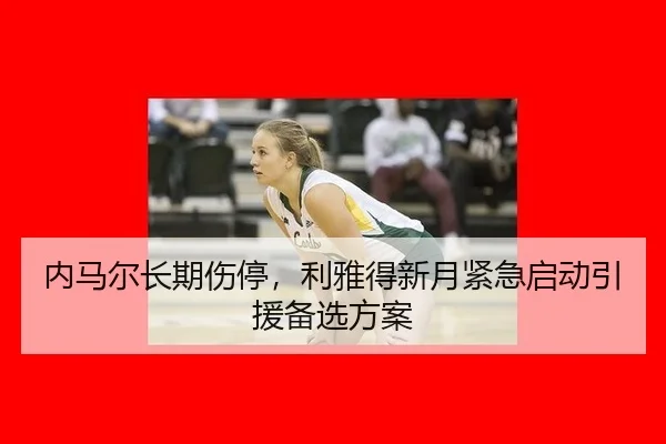 内马尔长期伤停，利雅得新月紧急启动引援备选方案