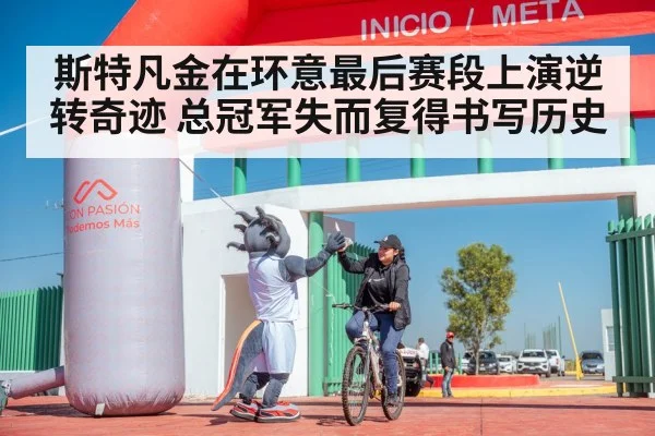 斯特凡金在环意最后赛段上演逆转奇迹 总冠军失而复得书写历史