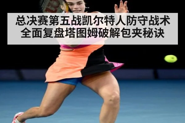 总决赛第五战凯尔特人防守战术全面复盘塔图姆破解包夹秘诀