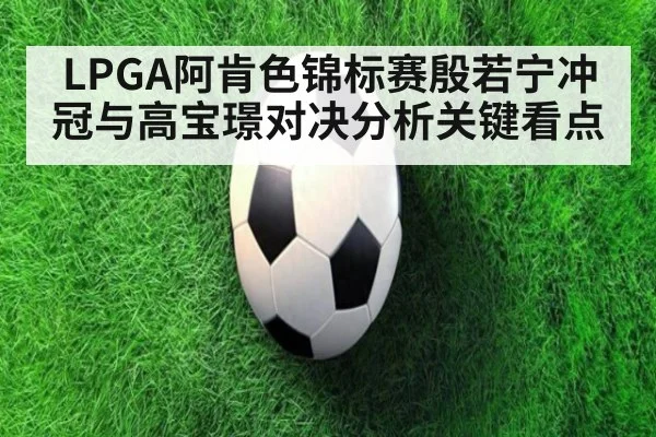 LPGA阿肯色锦标赛殷若宁冲冠与高宝璟对决分析关键看点